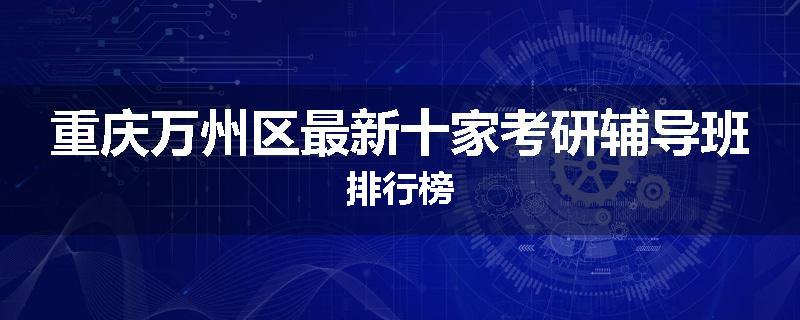重庆万州区最新十家考研辅导班排行榜