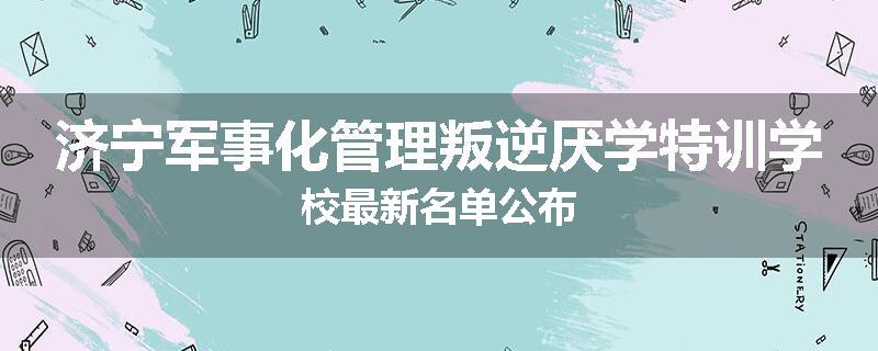 济宁军事化管理叛逆厌学特训学校最新名单公布