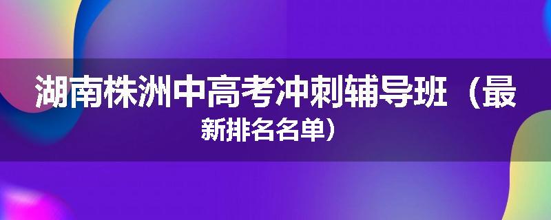 湖南株洲中高考冲刺辅导班（最新排名名单）