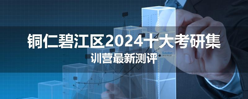 铜仁碧江区2024十大考研集训营最新测评
