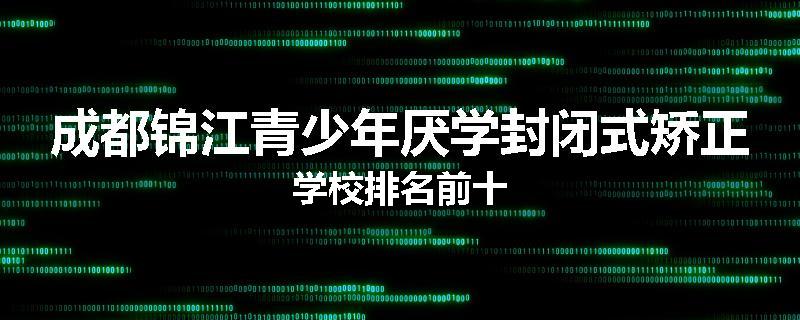 成都锦江青少年厌学封闭式矫正学校排名前十