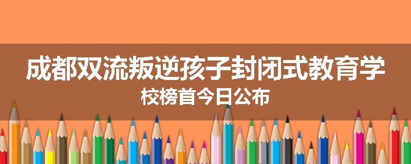 成都双流叛逆孩子封闭式教育学校榜首今日公布