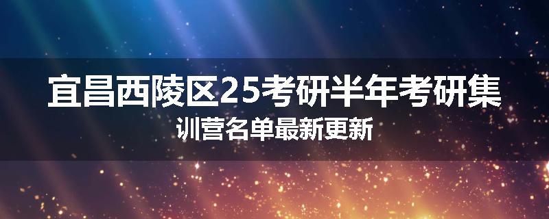 宜昌西陵区25考研半年考研集训营名单最新更新