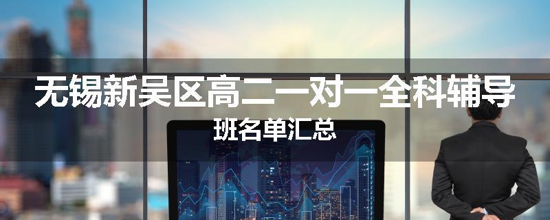 无锡新吴区高二一对一全科辅导班名单汇总