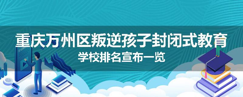 重庆万州区叛逆孩子封闭式教育学校排名宣布一览