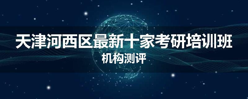 天津河西区最新十家考研培训班机构测评