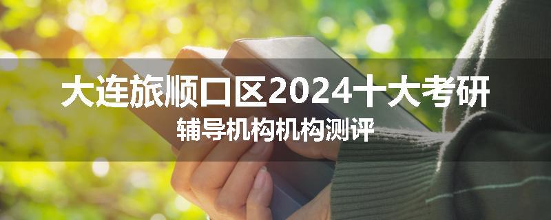 大连旅顺口区2024十大考研辅导机构机构测评