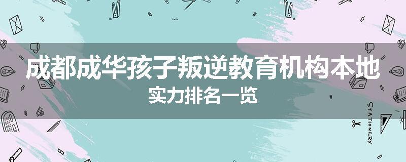 成都成华孩子叛逆教育机构本地实力排名一览
