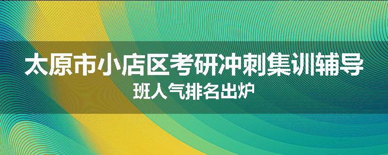 太原市小店区考研冲刺集训辅导班人气排名出炉