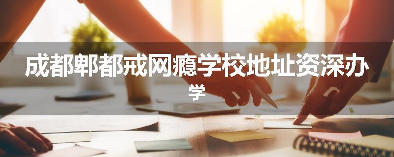 成都郫都戒网瘾学校地址资深办学
