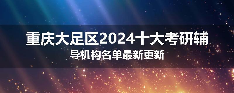 重庆大足区2024十大考研辅导机构名单最新更新