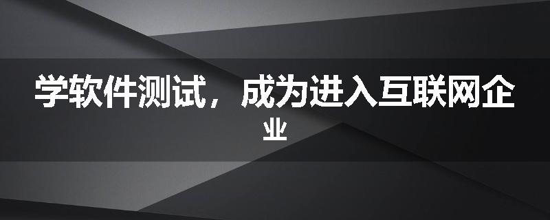 学软件测试，成为进入互联网企业