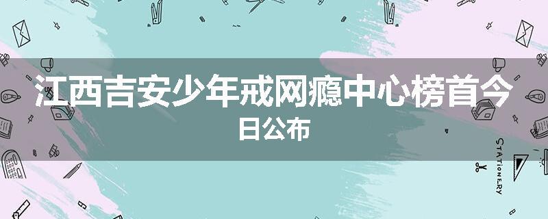江西吉安少年戒网瘾中心榜首今日公布