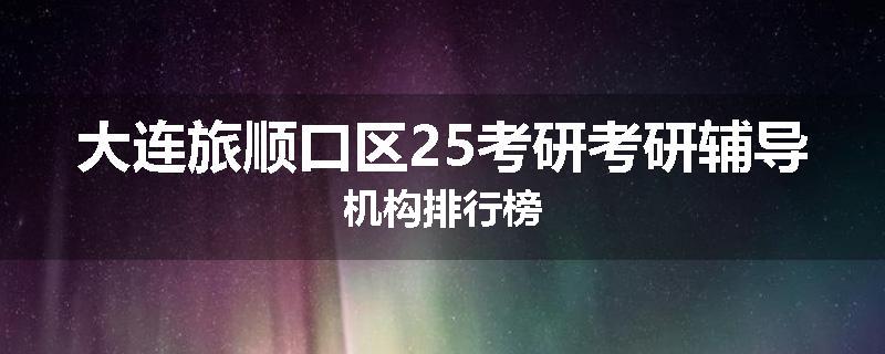 大连旅顺口区25考研考研辅导机构排行榜