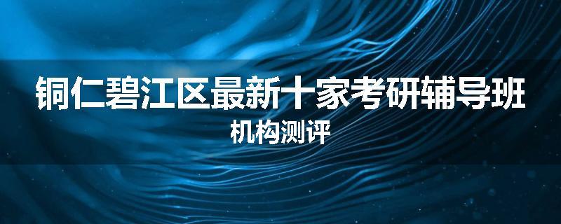 铜仁碧江区最新十家考研辅导班机构测评