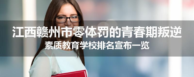江西赣州市零体罚的青春期叛逆素质教育学校排名宣布一览