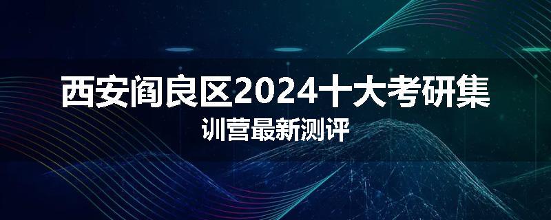 西安阎良区2024十大考研集训营最新测评