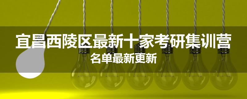 宜昌西陵区最新十家考研集训营名单最新更新