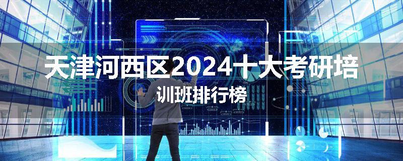 天津河西区2024十大考研培训班排行榜