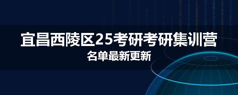宜昌西陵区25考研考研集训营名单最新更新