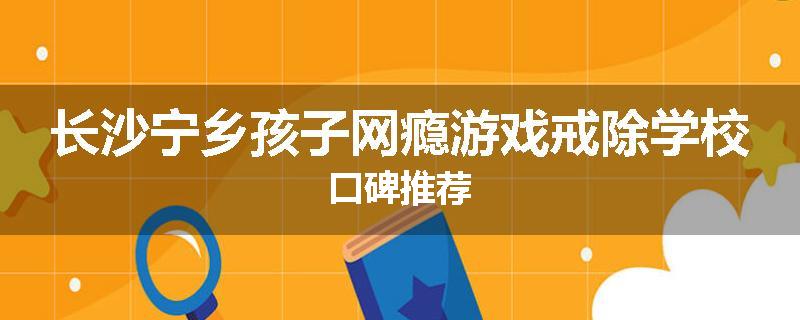 长沙宁乡孩子网瘾游戏戒除学校口碑推荐