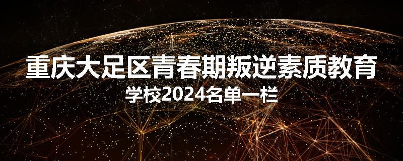 重庆大足区青春期叛逆素质教育学校2024名单一栏