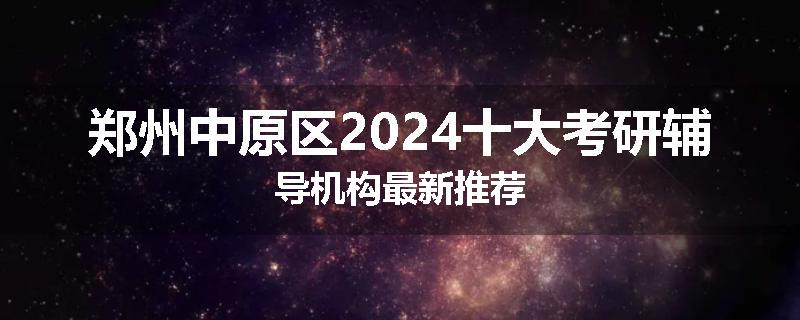 郑州中原区2024十大考研辅导机构最新推荐
