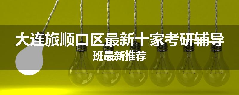大连旅顺口区最新十家考研辅导班最新推荐