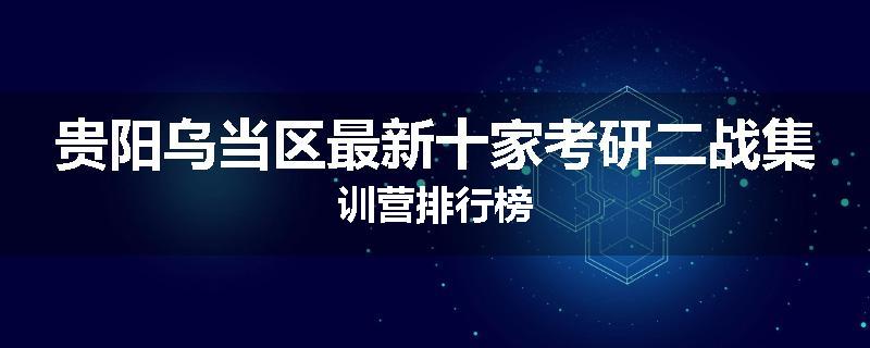 贵阳乌当区最新十家考研二战集训营排行榜