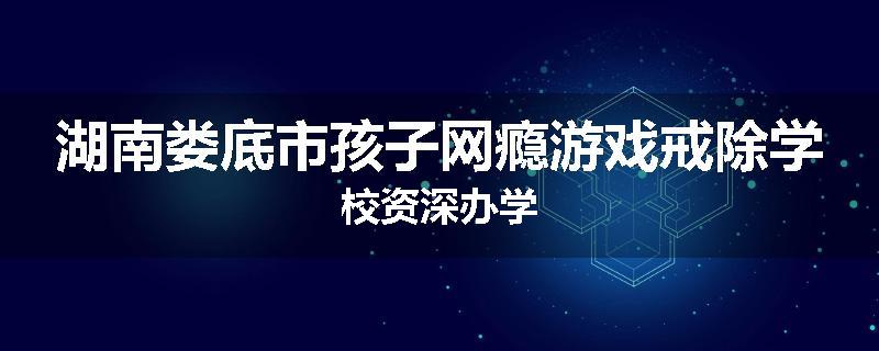 湖南娄底市孩子网瘾游戏戒除学校资深办学