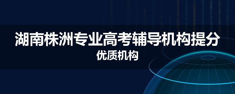湖南株洲专业高考辅导机构提分优质机构
