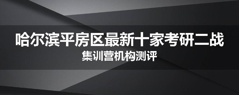 哈尔滨平房区最新十家考研二战集训营机构测评