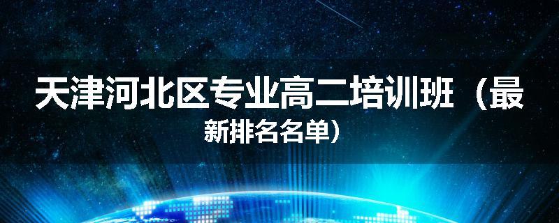 天津河北区专业高二培训班（最新排名名单）