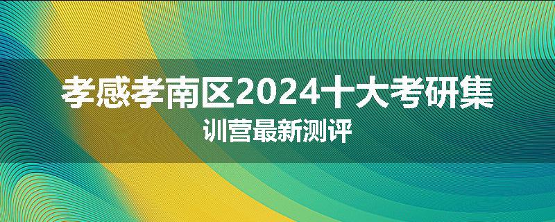 孝感孝南区2024十大考研集训营最新测评