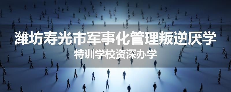 潍坊寿光市军事化管理叛逆厌学特训学校资深办学