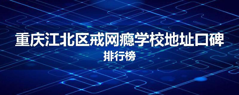 重庆江北区戒网瘾学校地址口碑排行榜