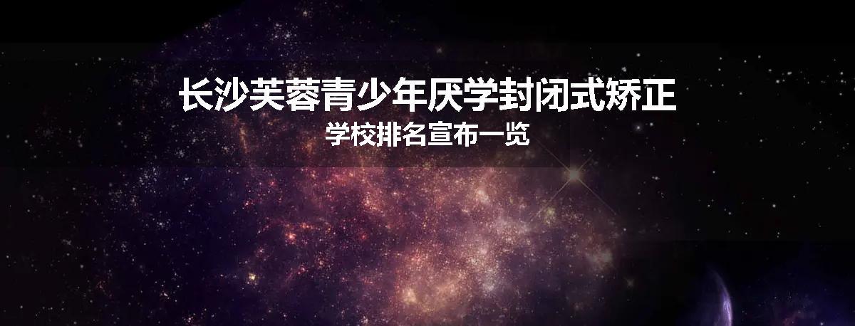 长沙芙蓉青少年厌学封闭式矫正学校排名宣布一览