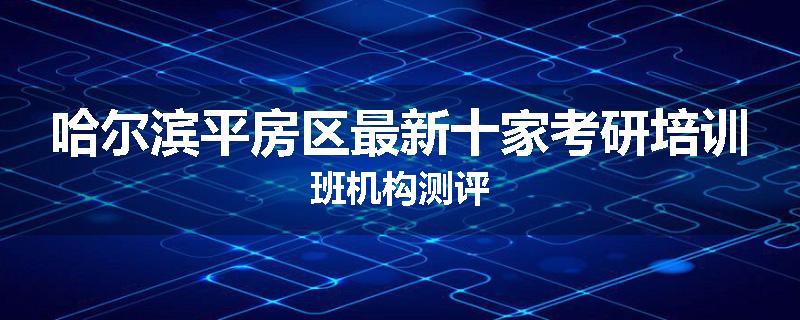 哈尔滨平房区最新十家考研培训班机构测评
