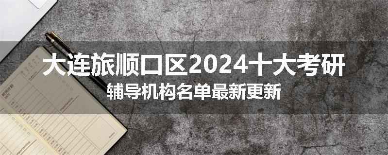 大连旅顺口区2024十大考研辅导机构名单最新更新