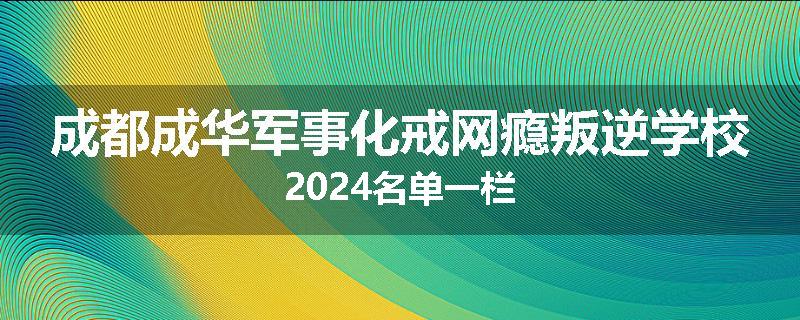成都成华军事化戒网瘾叛逆学校2024名单一栏