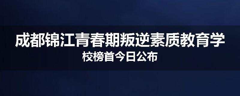 成都锦江青春期叛逆素质教育学校榜首今日公布