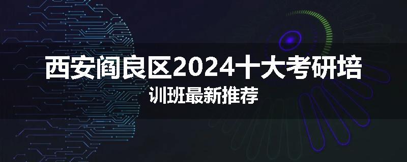 西安阎良区2024十大考研培训班最新推荐