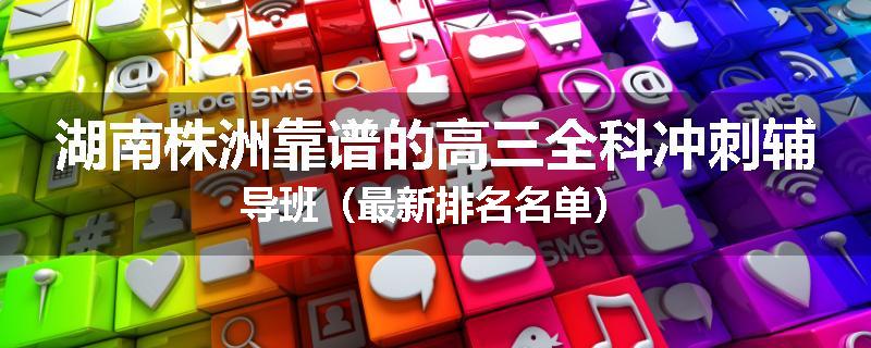 湖南株洲靠谱的高三全科冲刺辅导班（最新排名名单）