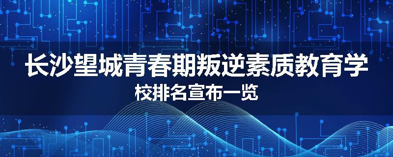 长沙望城青春期叛逆素质教育学校排名宣布一览
