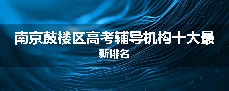 南京鼓楼区高考辅导机构十大最新排名
