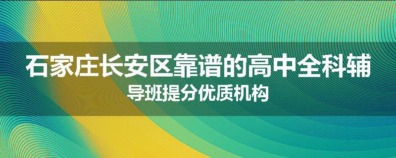 石家庄长安区靠谱的高中全科辅导班提分优质机构