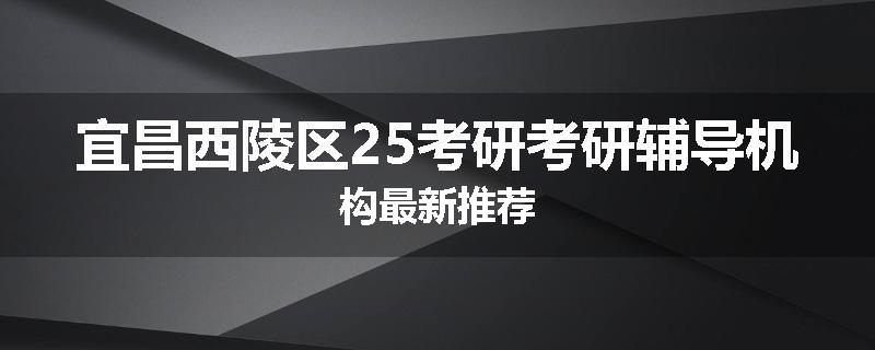 宜昌西陵区25考研考研辅导机构最新推荐