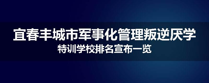 宜春丰城市军事化管理叛逆厌学特训学校排名宣布一览