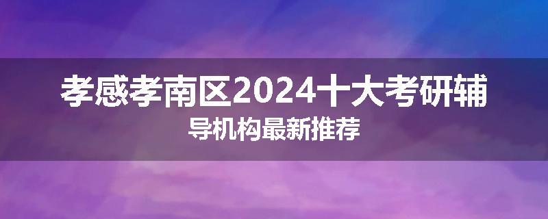 孝感孝南区2024十大考研辅导机构最新推荐