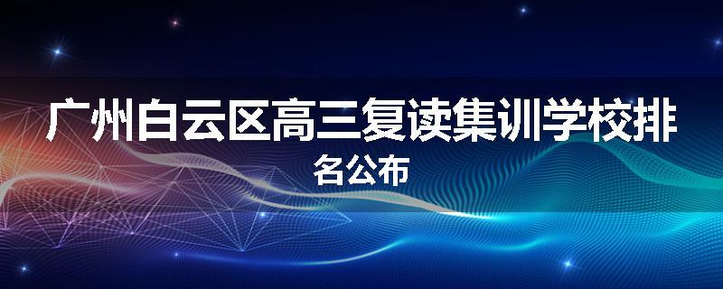 广州白云区高三复读集训学校排名公布